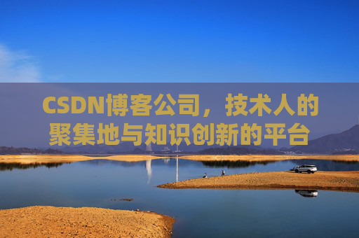 CSDN博客公司，技术人的聚集地与知识创新的平台