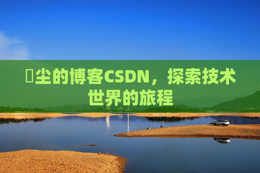 玦尘的博客CSDN，探索技术世界的旅程